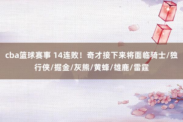 cba篮球赛事 14连败！奇才接下来将面临骑士/独行侠/掘金/灰熊/黄蜂/雄鹿/雷霆