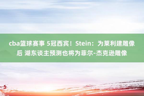 cba篮球赛事 5冠西宾！Stein：为莱利建雕像后 湖东谈主预测也将为菲尔-杰克逊雕像