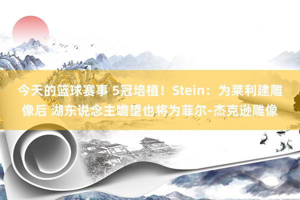 今天的篮球赛事 5冠培植！Stein：为莱利建雕像后 湖东说念主瞻望也将为菲尔-杰克逊雕像