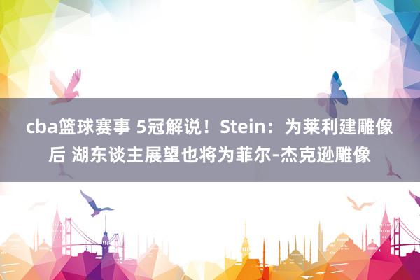 cba篮球赛事 5冠解说！Stein：为莱利建雕像后 湖东谈主展望也将为菲尔-杰克逊雕像