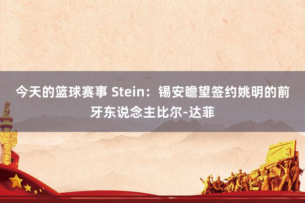 今天的篮球赛事 Stein：锡安瞻望签约姚明的前牙东说念主比尔-达菲