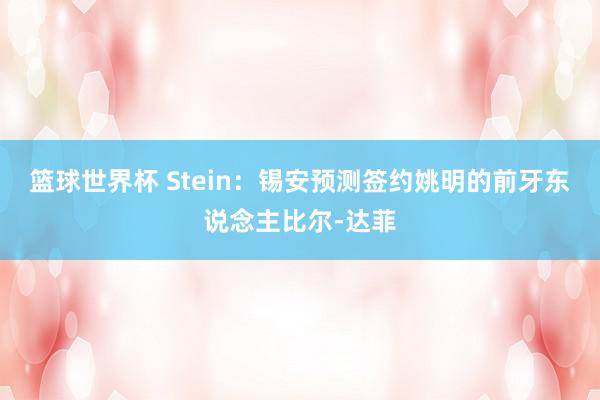 篮球世界杯 Stein：锡安预测签约姚明的前牙东说念主比尔-达菲