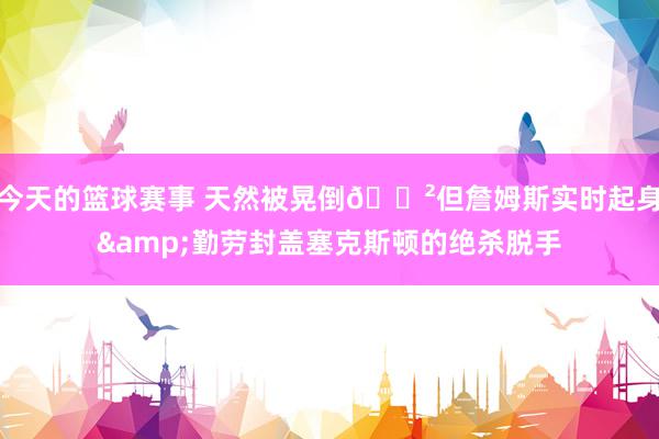 今天的篮球赛事 天然被晃倒😲但詹姆斯实时起身&勤劳封盖塞克斯顿的绝杀脱手