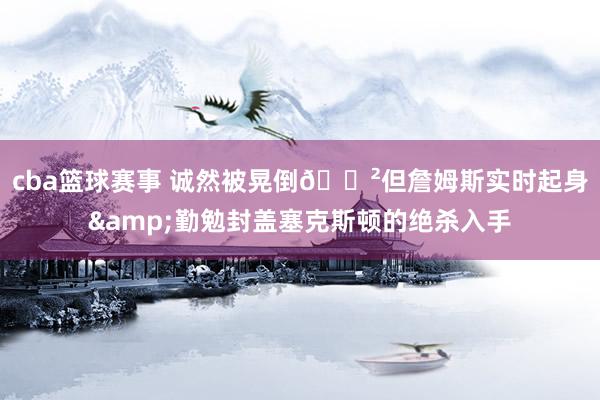 cba篮球赛事 诚然被晃倒😲但詹姆斯实时起身&勤勉封盖塞克斯顿的绝杀入手