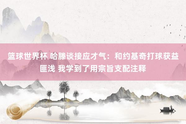 篮球世界杯 哈滕谈接应才气：和约基奇打球获益匪浅 我学到了用宗旨支配注释