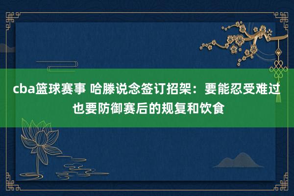 cba篮球赛事 哈滕说念签订招架：要能忍受难过 也要防御赛后的规复和饮食