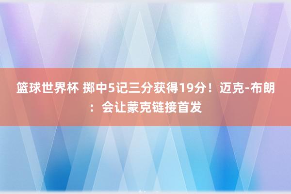 篮球世界杯 掷中5记三分获得19分！迈克-布朗：会让蒙克链接首发