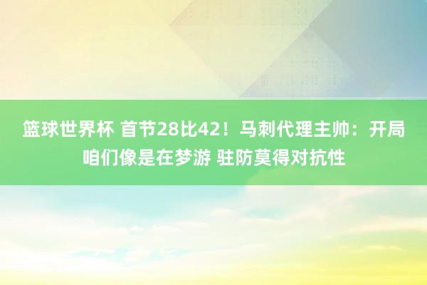 篮球世界杯 首节28比42！马刺代理主帅：开局咱们像是在梦游 驻防莫得对抗性