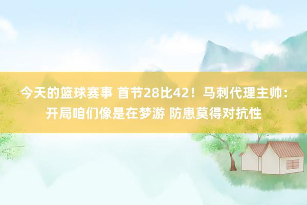 今天的篮球赛事 首节28比42！马刺代理主帅：开局咱们像是在梦游 防患莫得对抗性