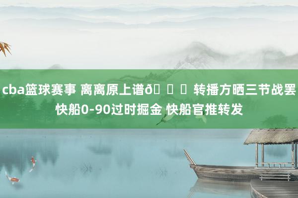 cba篮球赛事 离离原上谱😅转播方晒三节战罢快船0-90过时掘金 快船官推转发