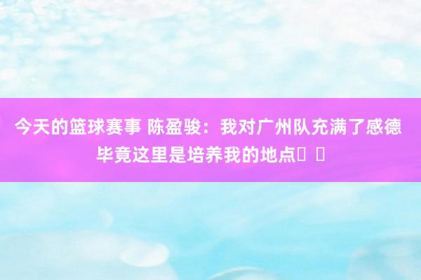 今天的篮球赛事 陈盈骏：我对广州队充满了感德 毕竟这里是培养我的地点❤️