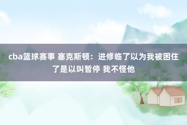 cba篮球赛事 塞克斯顿：进修临了以为我被困住了是以叫暂停 我不怪他