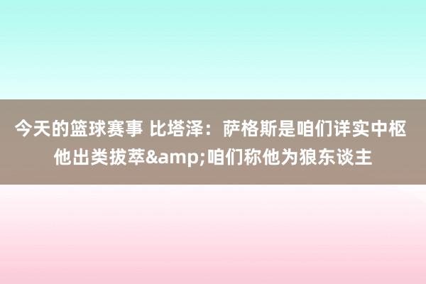 今天的篮球赛事 比塔泽：萨格斯是咱们详实中枢 他出类拔萃&咱们称他为狼东谈主