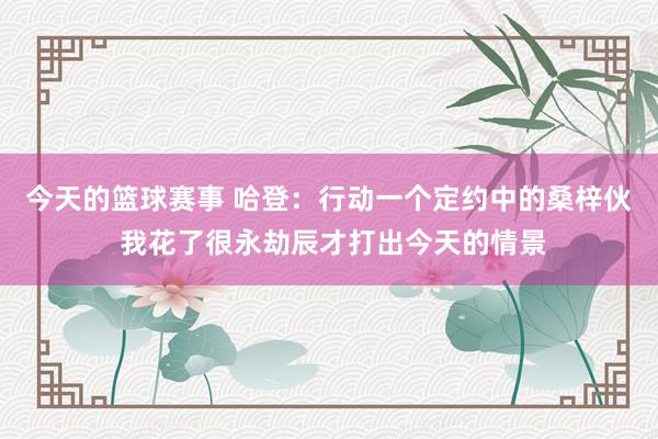 今天的篮球赛事 哈登：行动一个定约中的桑梓伙 我花了很永劫辰才打出今天的情景