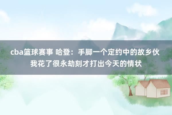 cba篮球赛事 哈登：手脚一个定约中的故乡伙 我花了很永劫刻才打出今天的情状