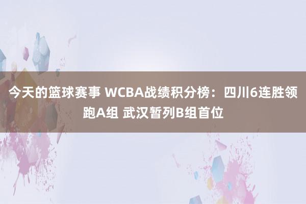 今天的篮球赛事 WCBA战绩积分榜：四川6连胜领跑A组 武汉暂列B组首位