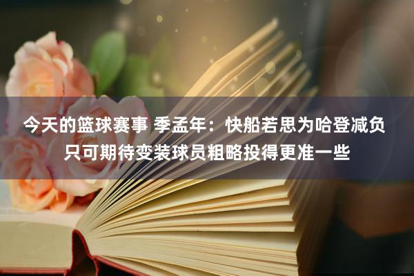 今天的篮球赛事 季孟年：快船若思为哈登减负 只可期待变装球员粗略投得更准一些