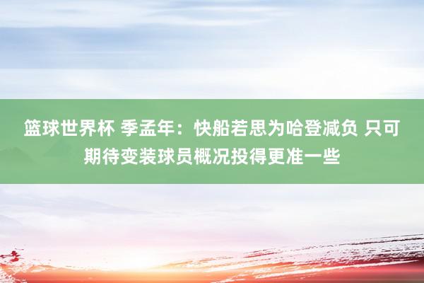 篮球世界杯 季孟年：快船若思为哈登减负 只可期待变装球员概况投得更准一些