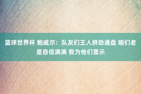 篮球世界杯 鲍威尔：队友们王人拼劲通盘 咱们老是自信满满 我为他们显示