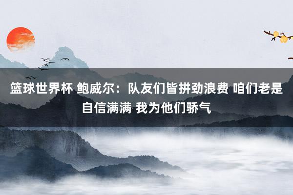 篮球世界杯 鲍威尔：队友们皆拼劲浪费 咱们老是自信满满 我为他们骄气