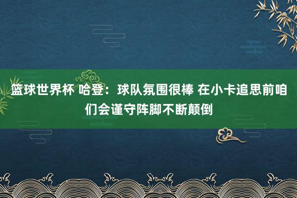 篮球世界杯 哈登：球队氛围很棒 在小卡追思前咱们会谨守阵脚不断颠倒