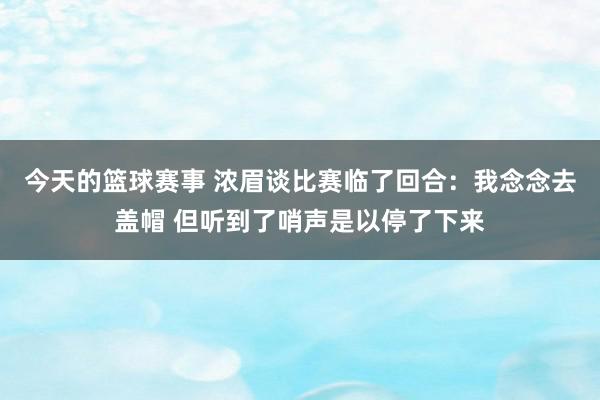 今天的篮球赛事 浓眉谈比赛临了回合：我念念去盖帽 但听到了哨声是以停了下来