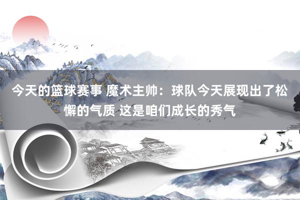 今天的篮球赛事 魔术主帅：球队今天展现出了松懈的气质 这是咱们成长的秀气