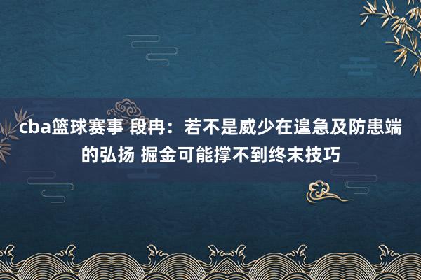 cba篮球赛事 段冉：若不是威少在遑急及防患端的弘扬 掘金可能撑不到终末技巧