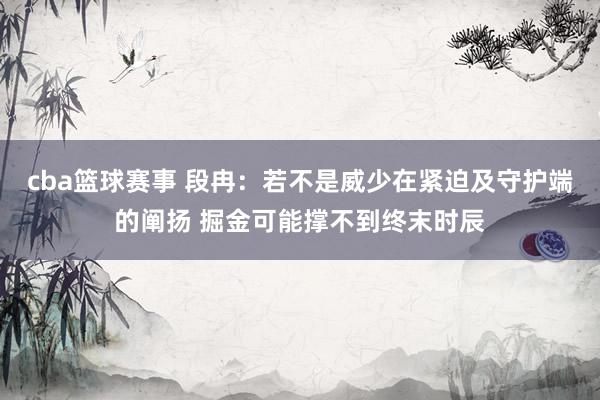 cba篮球赛事 段冉：若不是威少在紧迫及守护端的阐扬 掘金可能撑不到终末时辰