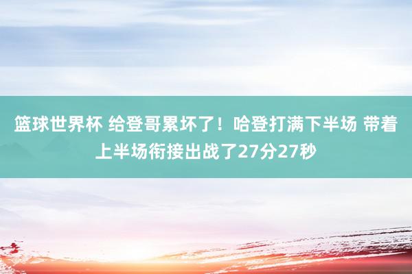 篮球世界杯 给登哥累坏了！哈登打满下半场 带着上半场衔接出战了27分27秒