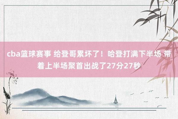 cba篮球赛事 给登哥累坏了！哈登打满下半场 带着上半场聚首出战了27分27秒