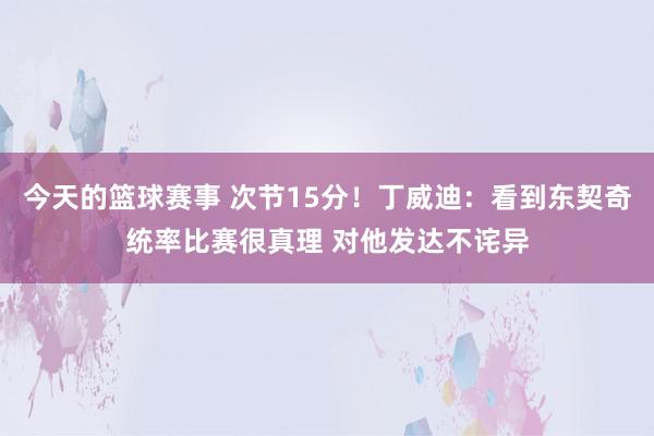 今天的篮球赛事 次节15分！丁威迪：看到东契奇统率比赛很真理 对他发达不诧异