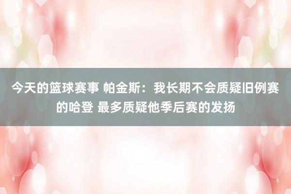 今天的篮球赛事 帕金斯：我长期不会质疑旧例赛的哈登 最多质疑他季后赛的发扬