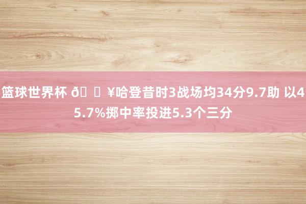篮球世界杯 🔥哈登昔时3战场均34分9.7助 以45.7%掷中率投进5.3个三分