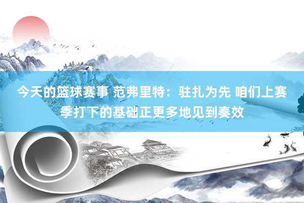 今天的篮球赛事 范弗里特：驻扎为先 咱们上赛季打下的基础正更多地见到奏效