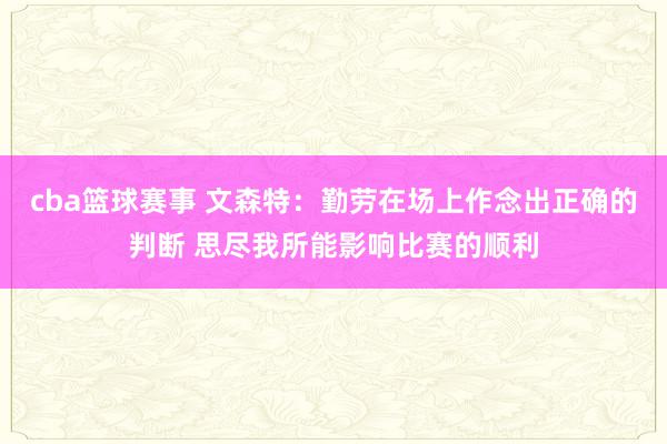 cba篮球赛事 文森特：勤劳在场上作念出正确的判断 思尽我所能影响比赛的顺利