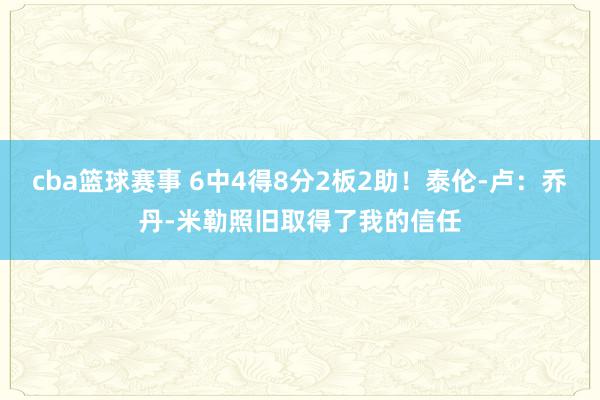 cba篮球赛事 6中4得8分2板2助！泰伦-卢：乔丹-米勒照旧取得了我的信任