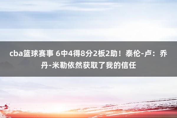 cba篮球赛事 6中4得8分2板2助！泰伦-卢：乔丹-米勒依然获取了我的信任