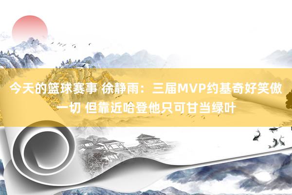 今天的篮球赛事 徐静雨：三届MVP约基奇好笑傲一切 但靠近哈登他只可甘当绿叶