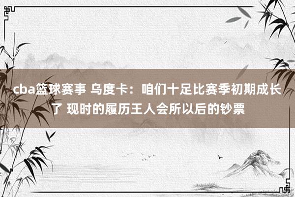 cba篮球赛事 乌度卡：咱们十足比赛季初期成长了 现时的履历王人会所以后的钞票