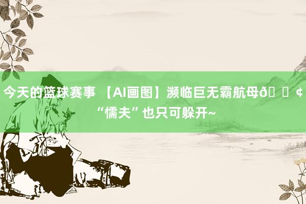 今天的篮球赛事 【AI画图】濒临巨无霸航母🚢 “懦夫”也只可躲开~