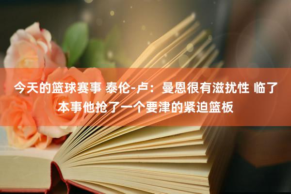 今天的篮球赛事 泰伦-卢：曼恩很有滋扰性 临了本事他抢了一个要津的紧迫篮板