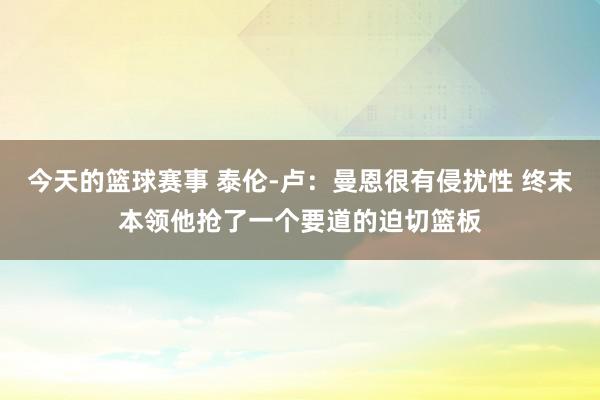 今天的篮球赛事 泰伦-卢：曼恩很有侵扰性 终末本领他抢了一个要道的迫切篮板