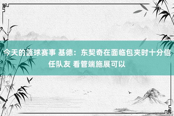 今天的篮球赛事 基德：东契奇在面临包夹时十分信任队友 看管端施展可以