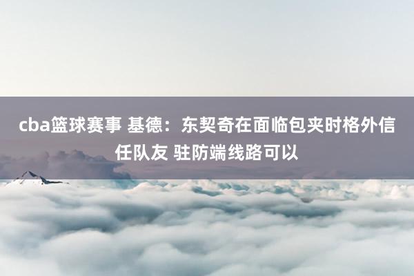 cba篮球赛事 基德：东契奇在面临包夹时格外信任队友 驻防端线路可以