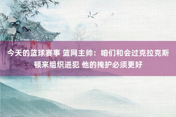 今天的篮球赛事 篮网主帅：咱们和会过克拉克斯顿来组织进犯 他的掩护必须更好