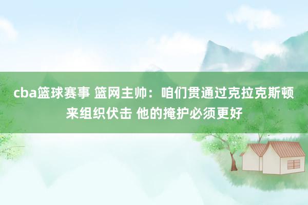 cba篮球赛事 篮网主帅：咱们贯通过克拉克斯顿来组织伏击 他的掩护必须更好