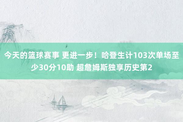 今天的篮球赛事 更进一步！哈登生计103次单场至少30分10助 超詹姆斯独享历史第2