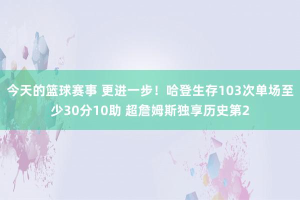 今天的篮球赛事 更进一步！哈登生存103次单场至少30分10助 超詹姆斯独享历史第2