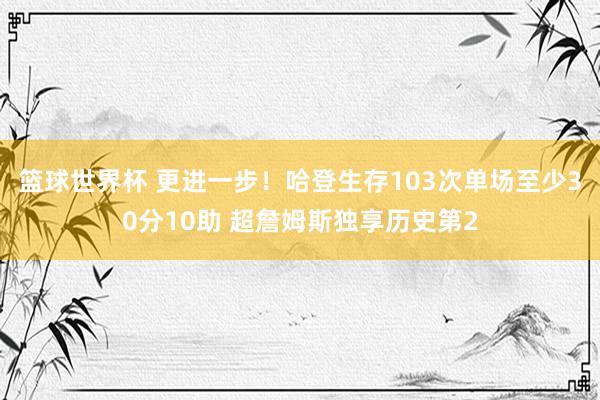 篮球世界杯 更进一步！哈登生存103次单场至少30分10助 超詹姆斯独享历史第2